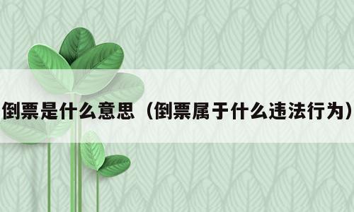 倒票是什么意思（倒票属于什么违法行为）