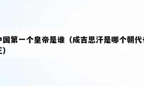 中国第一个皇帝是谁（成吉思汗是哪个朝代帝王）