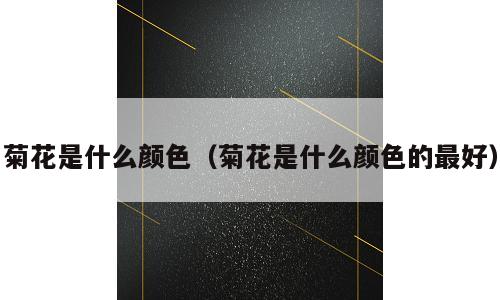 菊花是什么颜色（菊花是什么颜色的最好）