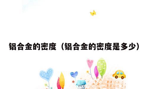 铝合金的密度（铝合金的密度是多少）