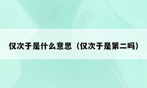 仅次于是什么意思（仅次于是第二吗）