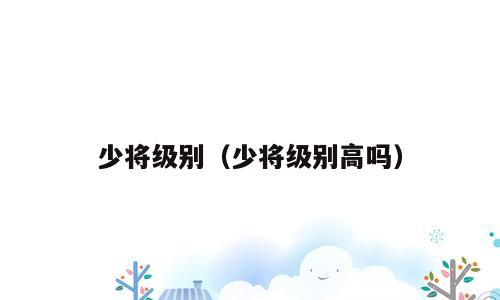 少将级别（少将级别高吗）