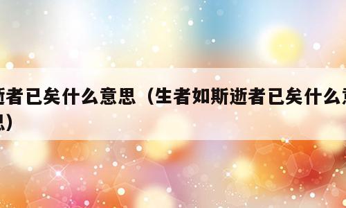 逝者已矣什么意思（生者如斯逝者已矣什么意思）