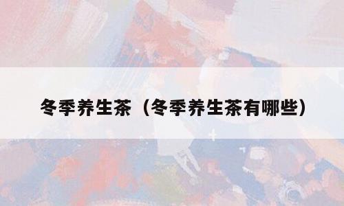 冬季养生茶（冬季养生茶有哪些）