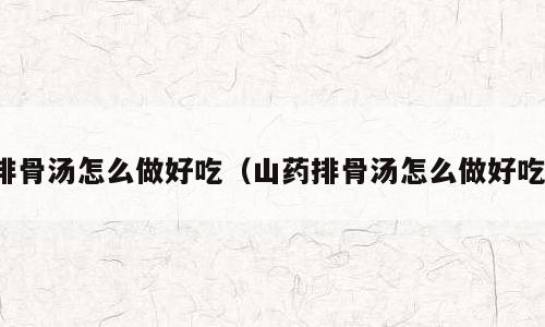 排骨汤怎么做好吃（山药排骨汤怎么做好吃）