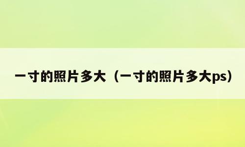 一寸的照片多大（一寸的照片多大ps）