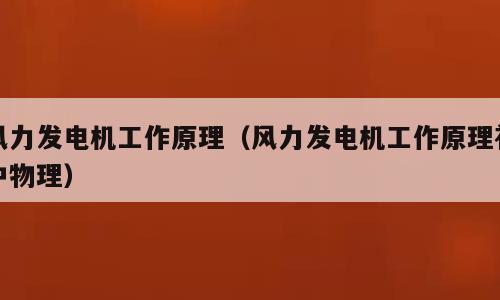 风力发电机工作原理（风力发电机工作原理初中物理）