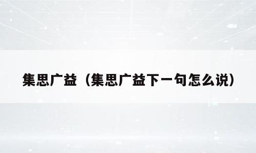 集思广益（集思广益下一句怎么说）