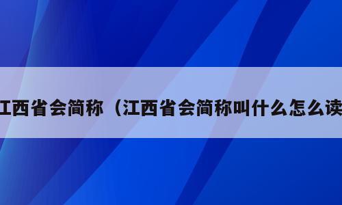 江西省会简称（江西省会简称叫什么怎么读）