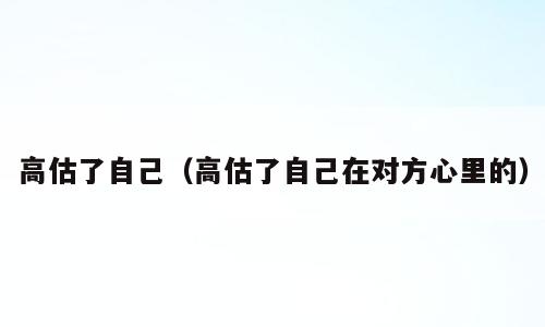 高估了自己（高估了自己在对方心里的）