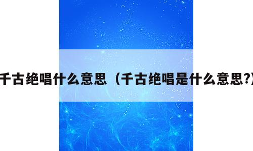 千古绝唱什么意思（千古绝唱是什么意思?）