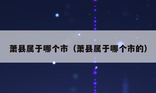萧县属于哪个市（萧县属于哪个市的）