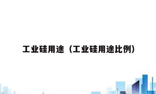 工业硅用途（工业硅用途比例）