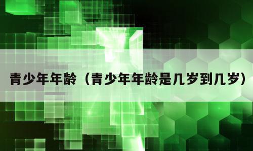 青少年年龄（青少年年龄是几岁到几岁）