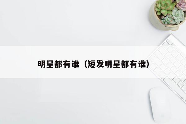 明星都有谁（短发明星都有谁）