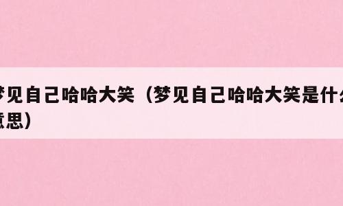 梦见自己哈哈大笑（梦见自己哈哈大笑是什么意思）