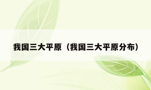我国三大平原（我国三大平原分布）