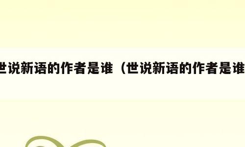 世说新语的作者是谁（世说新语的作者是谁?）