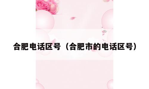 合肥电话区号（合肥市的电话区号）