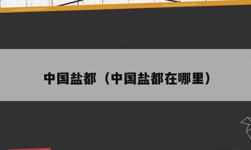 中国盐都（中国盐都在哪里）