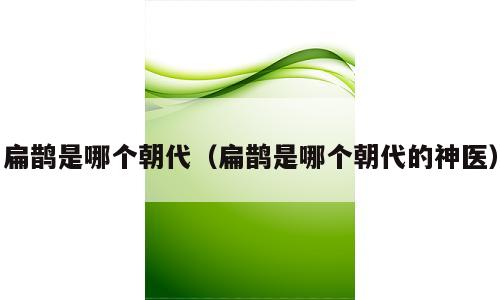 扁鹊是哪个朝代（扁鹊是哪个朝代的神医）
