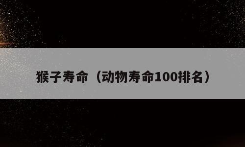 猴子寿命（动物寿命100排名）