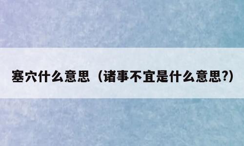 塞穴什么意思（诸事不宜是什么意思?）