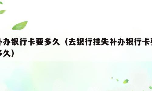 补办银行卡要多久（去银行挂失补办银行卡要多久）