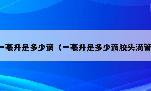 一毫升是多少滴（一毫升是多少滴胶头滴管）