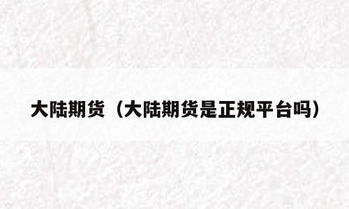 大陆期货（大陆期货是正规平台吗）