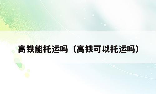 高铁能托运吗（高铁可以托运吗）
