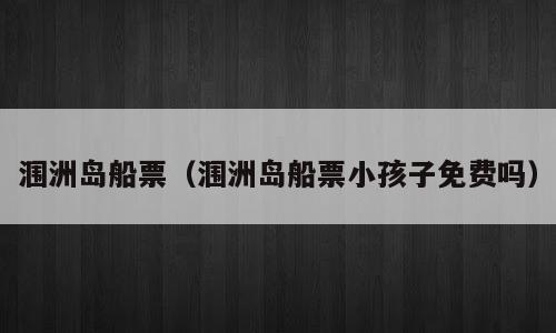 涠洲岛船票（涠洲岛船票小孩子免费吗）