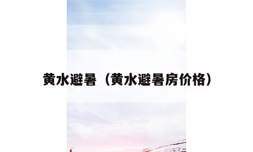 黄水避暑（黄水避暑房价格）