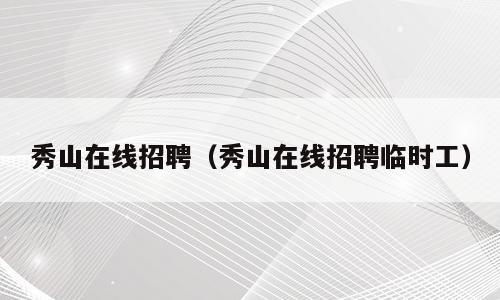 秀山在线招聘（秀山在线招聘临时工）