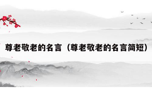 尊老敬老的名言（尊老敬老的名言简短）