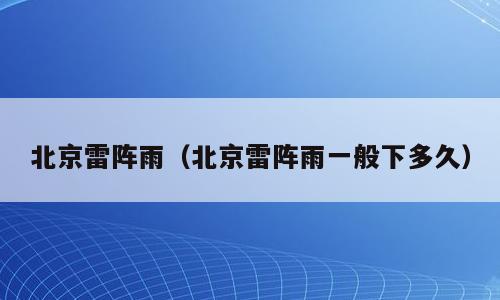 北京雷阵雨（北京雷阵雨一般下多久）