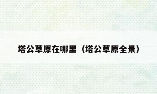 塔公草原在哪里（塔公草原全景）