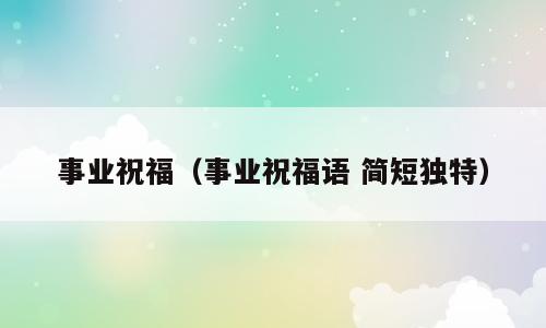 事业祝福（事业祝福语 简短独特）