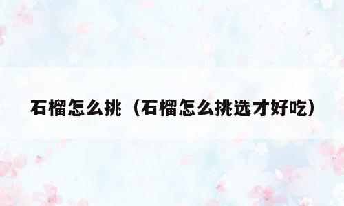 石榴怎么挑（石榴怎么挑选才好吃）