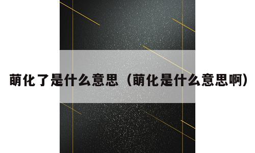 萌化了是什么意思（萌化是什么意思啊）