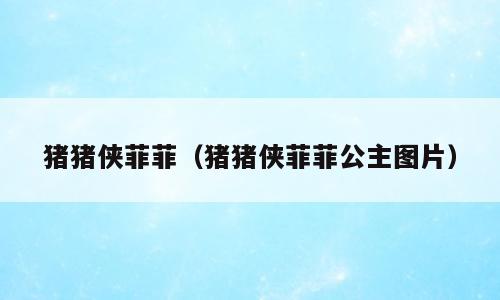 猪猪侠菲菲（猪猪侠菲菲公主图片）