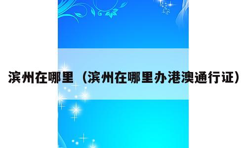 滨州在哪里（滨州在哪里办港澳通行证）