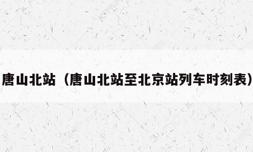 唐山北站（唐山北站至北京站列车时刻表）