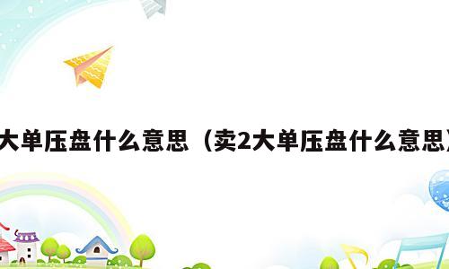 大单压盘什么意思（卖2大单压盘什么意思）