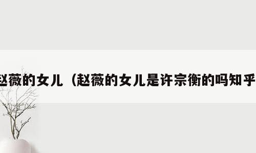 赵薇的女儿（赵薇的女儿是许宗衡的吗知乎）