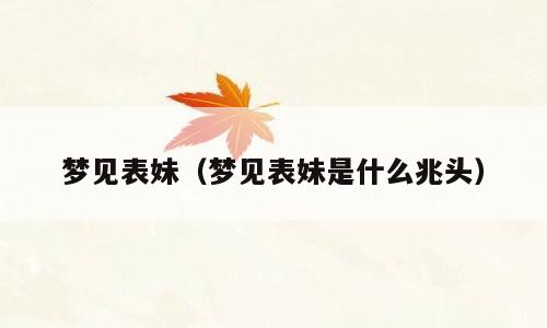 梦见表妹（梦见表妹是什么兆头）