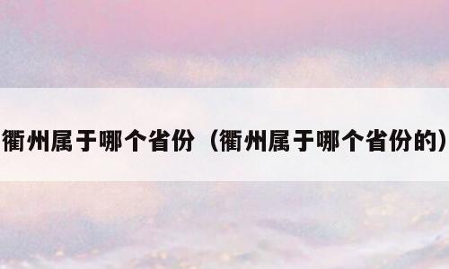 衢州属于哪个省份（衢州属于哪个省份的）
