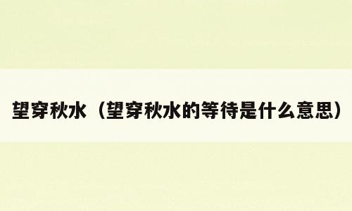 望穿秋水（望穿秋水的等待是什么意思）