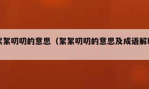 絮絮叨叨的意思（絮絮叨叨的意思及成语解释）
