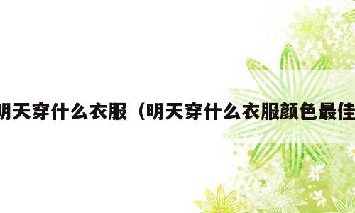 明天穿什么衣服（明天穿什么衣服颜色最佳）